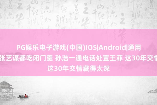 PG娱乐电子游戏(中国)IOS|Android|通用APP下载 张艺谋都吃闭门羹 孙浩一通电话处置王菲 这30年交情藏得太深