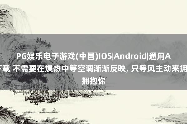 PG娱乐电子游戏(中国)IOS|Android|通用APP下载 不需要在燥热中等空调渐渐反映, 只等风主动来拥抱你