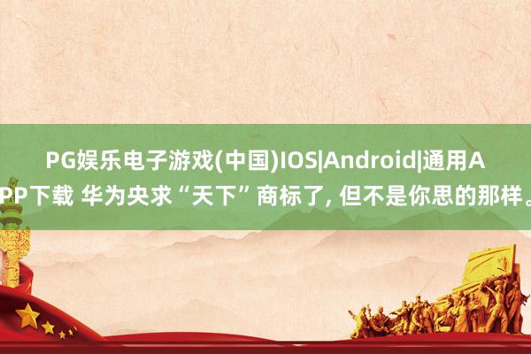 PG娱乐电子游戏(中国)IOS|Android|通用APP下载 华为央求“天下”商标了， 但不是你思的那样。