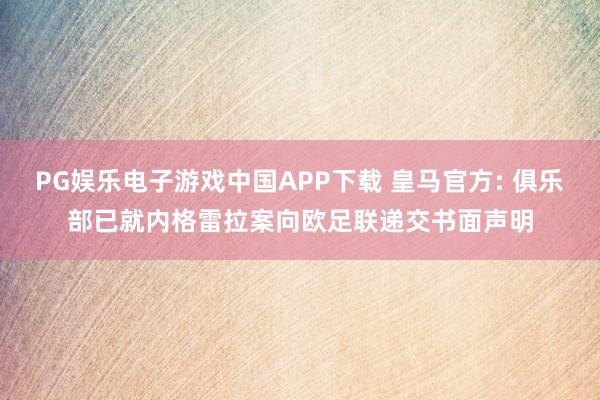 PG娱乐电子游戏中国APP下载 皇马官方: 俱乐部已就内格雷拉案向欧足联递交书面声明