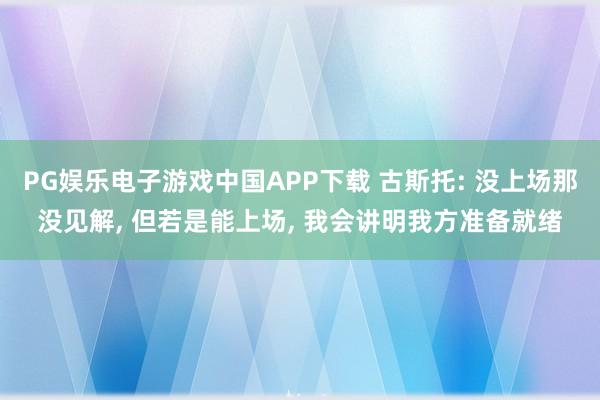 PG娱乐电子游戏中国APP下载 古斯托: 没上场那没见解， 但若是能上场， 我会讲明我方准备就绪
