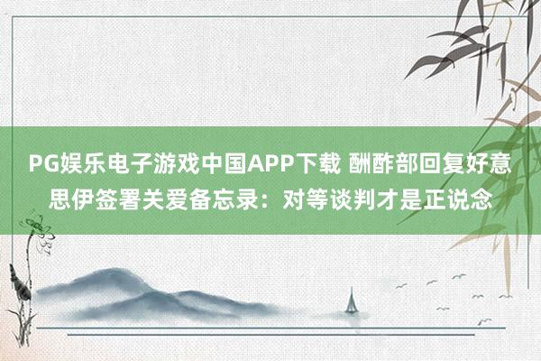 PG娱乐电子游戏中国APP下载 酬酢部回复好意思伊签署关爱备忘录：对等谈判才是正说念
