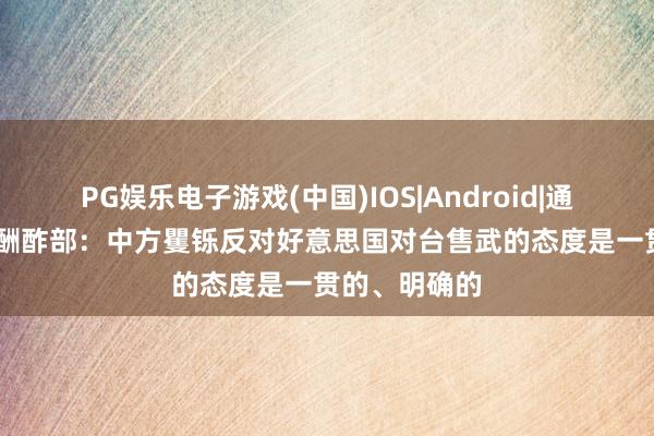 PG娱乐电子游戏(中国)IOS|Android|通用APP下载 酬酢部：中方矍铄反对好意思国对台售武的态度是一贯的、明确的