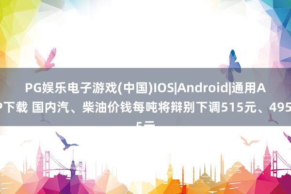 PG娱乐电子游戏(中国)IOS|Android|通用APP下载 国内汽、柴油价钱每吨将辩别下调515元、495元