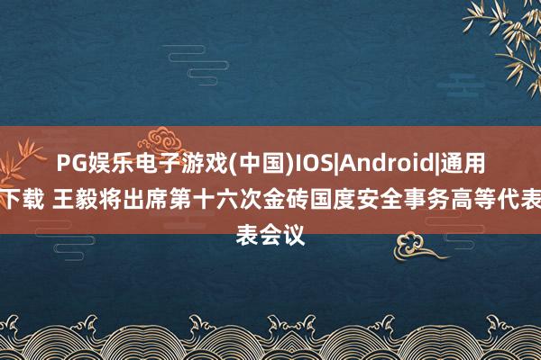 PG娱乐电子游戏(中国)IOS|Android|通用APP下载 王毅将出席第十六次金砖国度安全事务高等代表会议