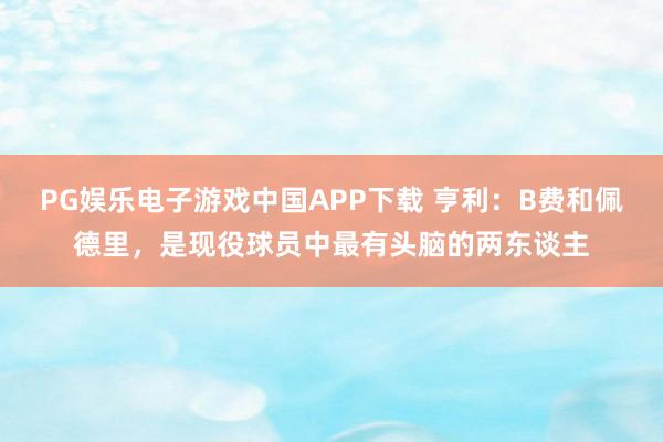 PG娱乐电子游戏中国APP下载 亨利：B费和佩德里，是现役球员中最有头脑的两东谈主