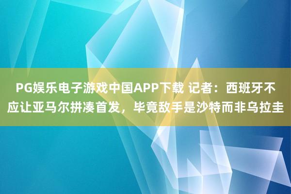 PG娱乐电子游戏中国APP下载 记者：西班牙不应让亚马尔拼凑首发，毕竟敌手是沙特而非乌拉圭