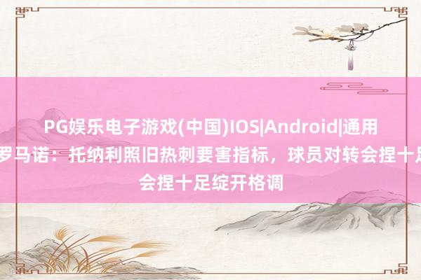 PG娱乐电子游戏(中国)IOS|Android|通用APP下载 罗马诺:托纳利照旧热刺要害指标,球员对转会捏十足绽开格调