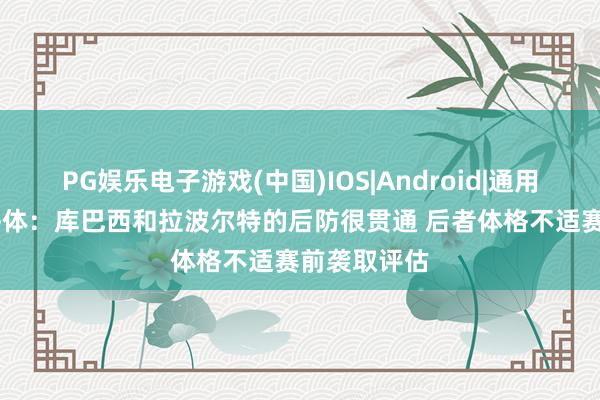 PG娱乐电子游戏(中国)IOS|Android|通用APP下载 每体：库巴西和拉波尔特的后防很贯通 后者体格不适赛前袭取评估