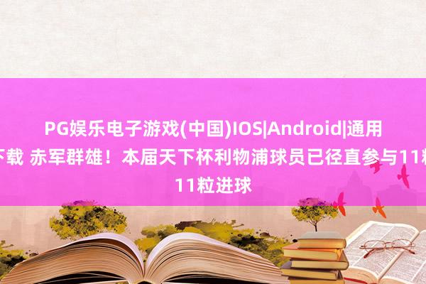 PG娱乐电子游戏(中国)IOS|Android|通用APP下载 赤军群雄!本届天下杯利物浦球员已径直参与11粒进球